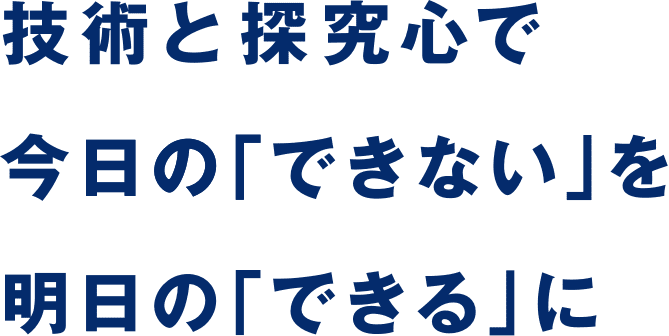 技術と探究心で今日の「できない」を明日の「できる」に