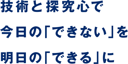 技術と探究心で今日の「できない」を明日の「できる」に