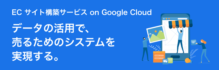 データの活用で、売るためのシステムを実現する。ECサイト構築サービス on Google Cloud